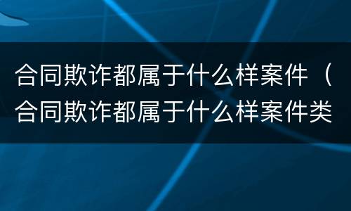 合同欺诈都属于什么样案件（合同欺诈都属于什么样案件类型）
