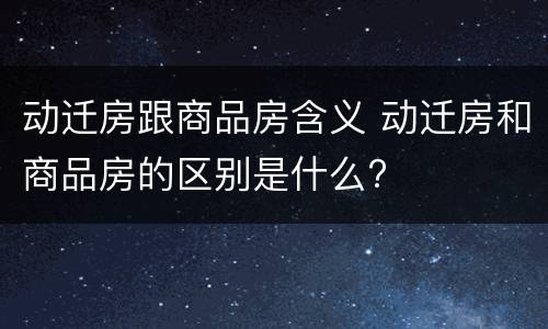 动迁房跟商品房含义 动迁房和商品房的区别是什么?