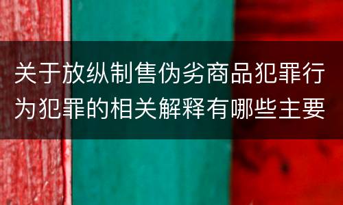 关于放纵制售伪劣商品犯罪行为犯罪的相关解释有哪些主要内容