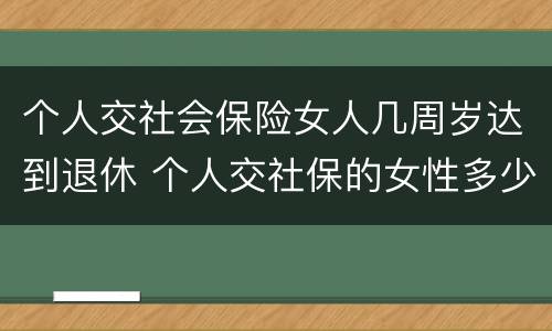 个人交社会保险女人几周岁达到退休 个人交社保的女性多少岁可以退休