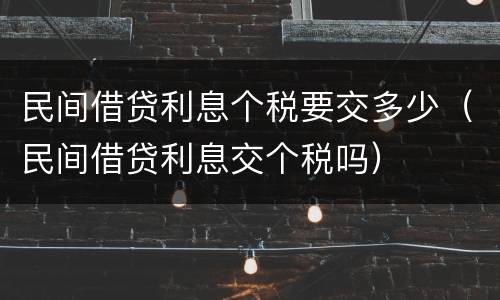民间借贷利息个税要交多少（民间借贷利息交个税吗）