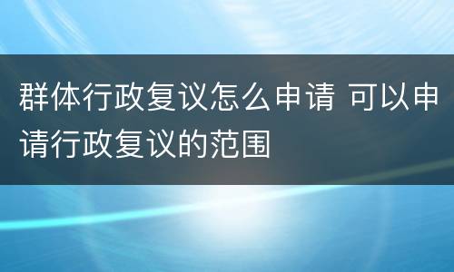 群体行政复议怎么申请 可以申请行政复议的范围
