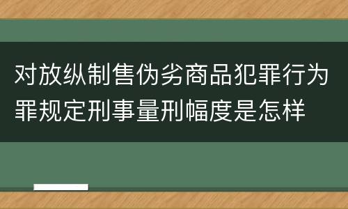 对放纵制售伪劣商品犯罪行为罪规定刑事量刑幅度是怎样