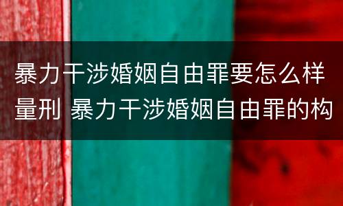 暴力干涉婚姻自由罪要怎么样量刑 暴力干涉婚姻自由罪的构成要件