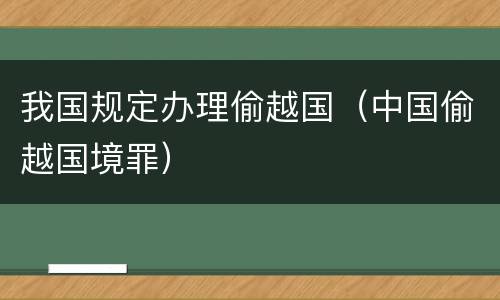 我国规定办理偷越国（中国偷越国境罪）