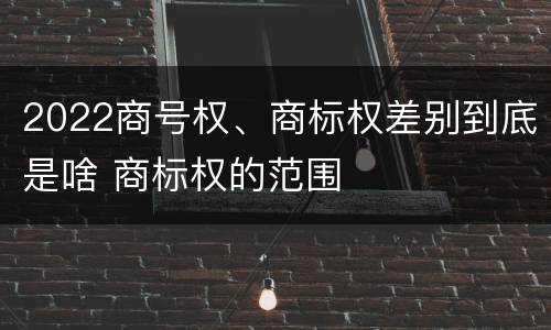 2022商号权、商标权差别到底是啥 商标权的范围