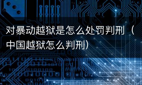 对暴动越狱是怎么处罚判刑（中国越狱怎么判刑）