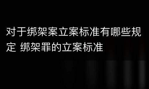 对于绑架案立案标准有哪些规定 绑架罪的立案标准