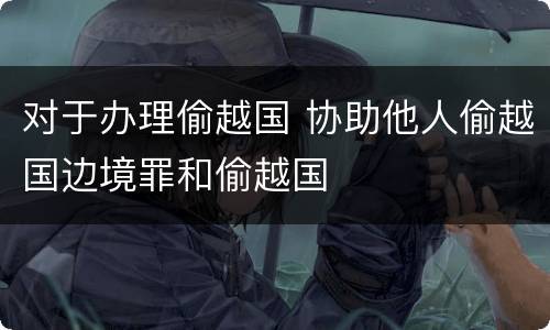 对于办理偷越国 协助他人偷越国边境罪和偷越国