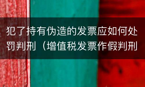 犯了持有伪造的发票应如何处罚判刑（增值税发票作假判刑）