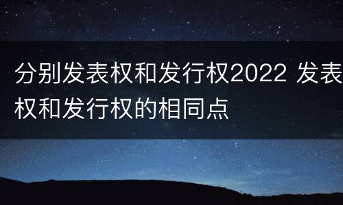 分别发表权和发行权2022 发表权和发行权的相同点