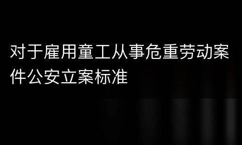 对于雇用童工从事危重劳动案件公安立案标准