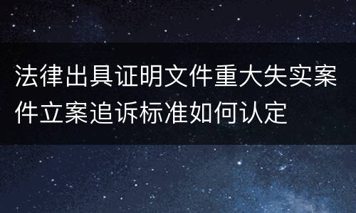 法律出具证明文件重大失实案件立案追诉标准如何认定
