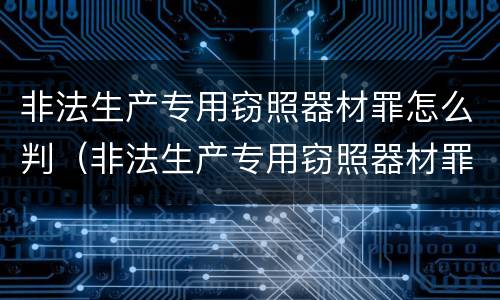 非法生产专用窃照器材罪怎么判（非法生产专用窃照器材罪怎么判）