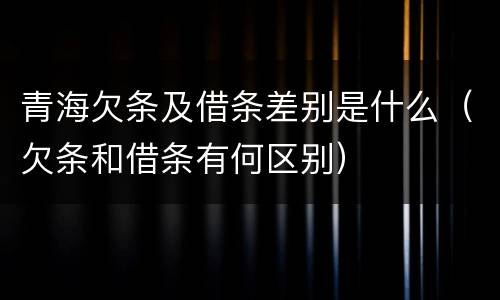 青海欠条及借条差别是什么（欠条和借条有何区别）