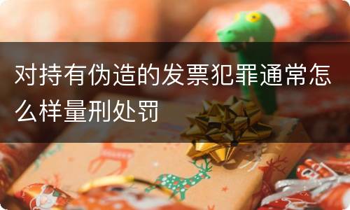 对持有伪造的发票犯罪通常怎么样量刑处罚