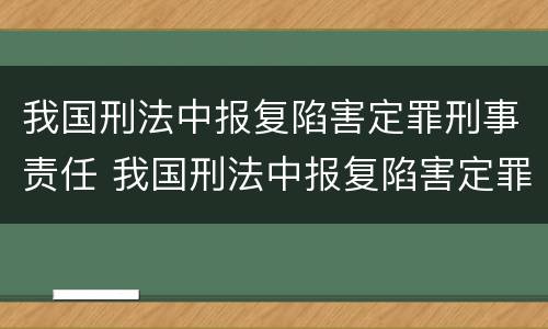 我国刑法中报复陷害定罪刑事责任 我国刑法中报复陷害定罪刑事责任的规定