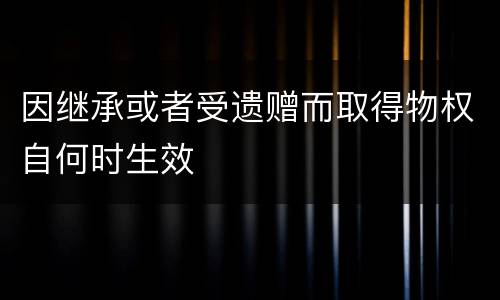 因继承或者受遗赠而取得物权自何时生效