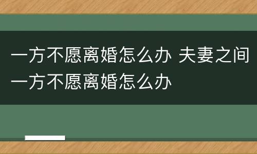 一方不愿离婚怎么办 夫妻之间一方不愿离婚怎么办