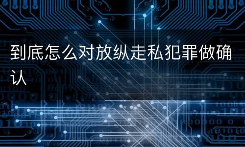 到底怎么对放纵走私犯罪做确认