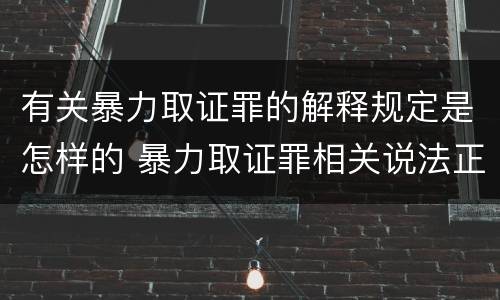 有关暴力取证罪的解释规定是怎样的 暴力取证罪相关说法正确的是