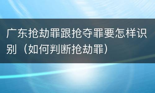 广东抢劫罪跟抢夺罪要怎样识别（如何判断抢劫罪）