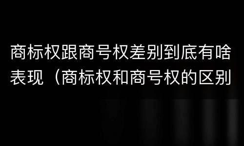 商标权跟商号权差别到底有啥表现（商标权和商号权的区别）