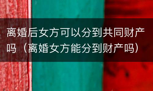 离婚后女方可以分到共同财产吗（离婚女方能分到财产吗）