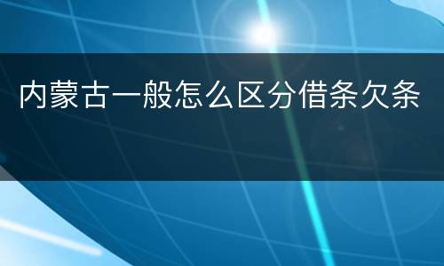 内蒙古一般怎么区分借条欠条