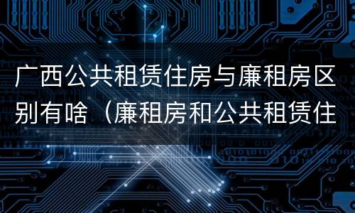 广西公共租赁住房与廉租房区别有啥（廉租房和公共租赁住房的区别）