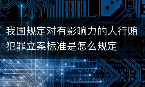 我国规定对有影响力的人行贿犯罪立案标准是怎么规定