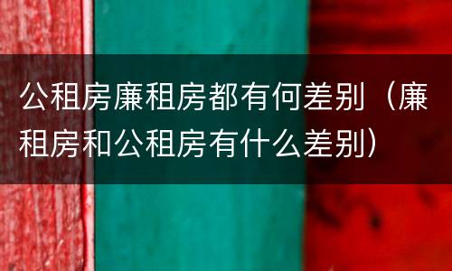 公租房廉租房都有何差别（廉租房和公租房有什么差别）