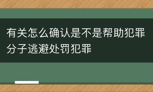 有关怎么确认是不是帮助犯罪分子逃避处罚犯罪
