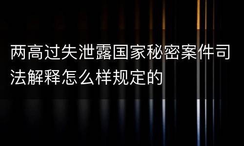 两高过失泄露国家秘密案件司法解释怎么样规定的