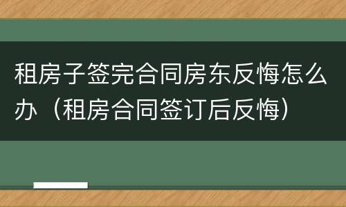 租房子签完合同房东反悔怎么办（租房合同签订后反悔）