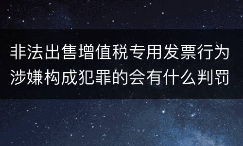 非法出售增值税专用发票行为涉嫌构成犯罪的会有什么判罚