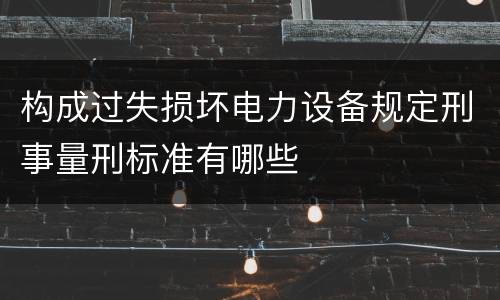 构成过失损坏电力设备规定刑事量刑标准有哪些