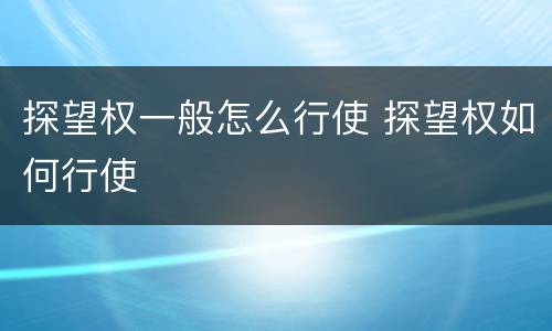 探望权一般怎么行使 探望权如何行使
