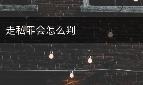 走私罪会怎么判
