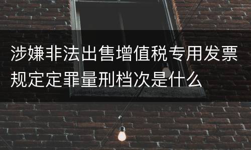 涉嫌非法出售增值税专用发票规定定罪量刑档次是什么