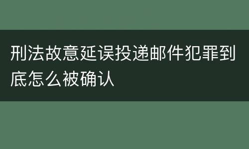 刑法故意延误投递邮件犯罪到底怎么被确认