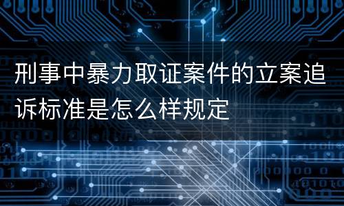 刑事中暴力取证案件的立案追诉标准是怎么样规定