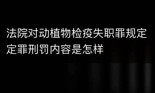 法院对动植物检疫失职罪规定定罪刑罚内容是怎样
