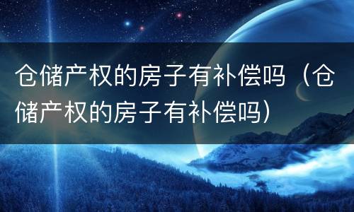 仓储产权的房子有补偿吗（仓储产权的房子有补偿吗）
