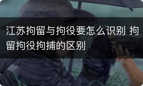 江苏拘留与拘役要怎么识别 拘留拘役拘捕的区别