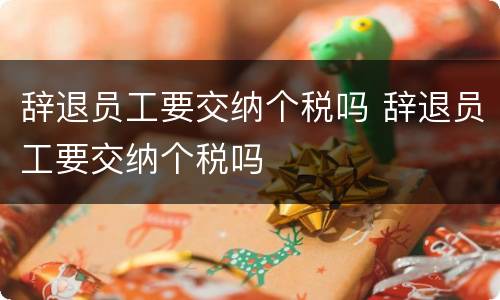 辞退员工要交纳个税吗 辞退员工要交纳个税吗