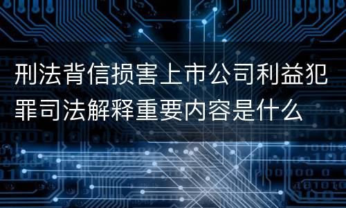 刑法背信损害上市公司利益犯罪司法解释重要内容是什么