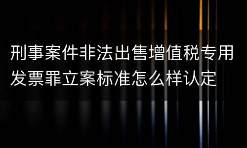 刑事案件非法出售增值税专用发票罪立案标准怎么样认定