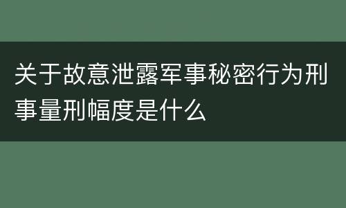 关于故意泄露军事秘密行为刑事量刑幅度是什么
