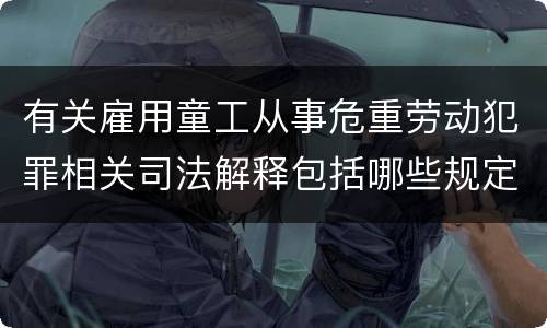 有关雇用童工从事危重劳动犯罪相关司法解释包括哪些规定